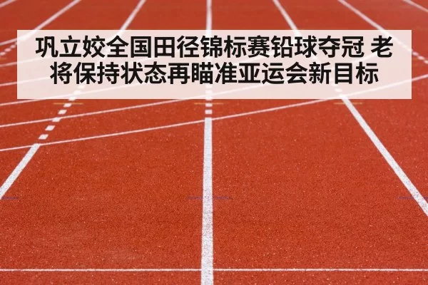 巩立姣全国田径锦标赛铅球夺冠 老将保持状态再瞄准亚运会新目标