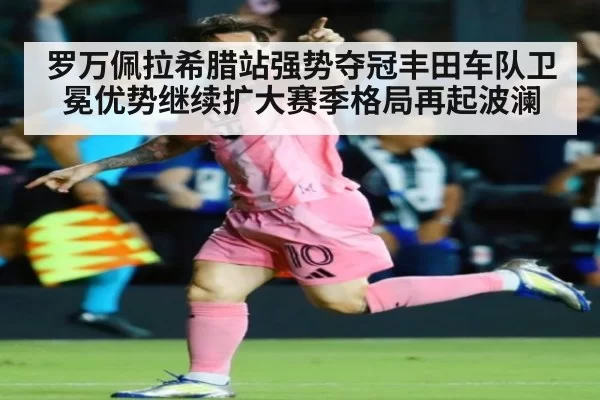 罗万佩拉希腊站强势夺冠丰田车队卫冕优势继续扩大赛季格局再起波澜
