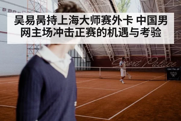 吴易昺持上海大师赛外卡 中国男网主场冲击正赛的机遇与考验