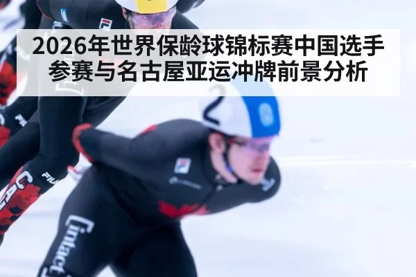 2026年世界保龄球锦标赛中国选手参赛与名古屋亚运冲牌前景分析