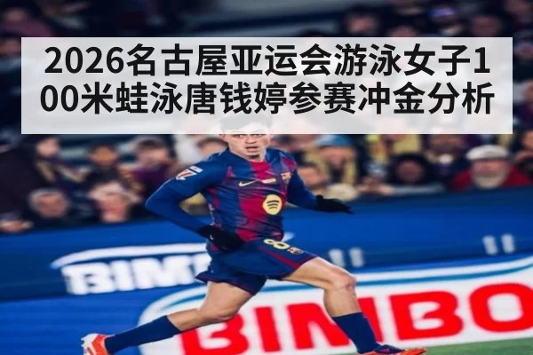 2026名古屋亚运会游泳女子100米蛙泳唐钱婷参赛冲金分析
