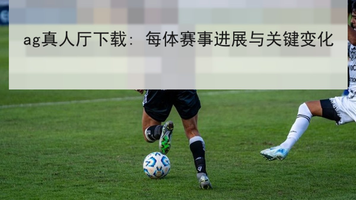 ag真人厅下载: 每体赛事进展与关键变化 ag真人厅下载: 每体赛事进展与关键变化