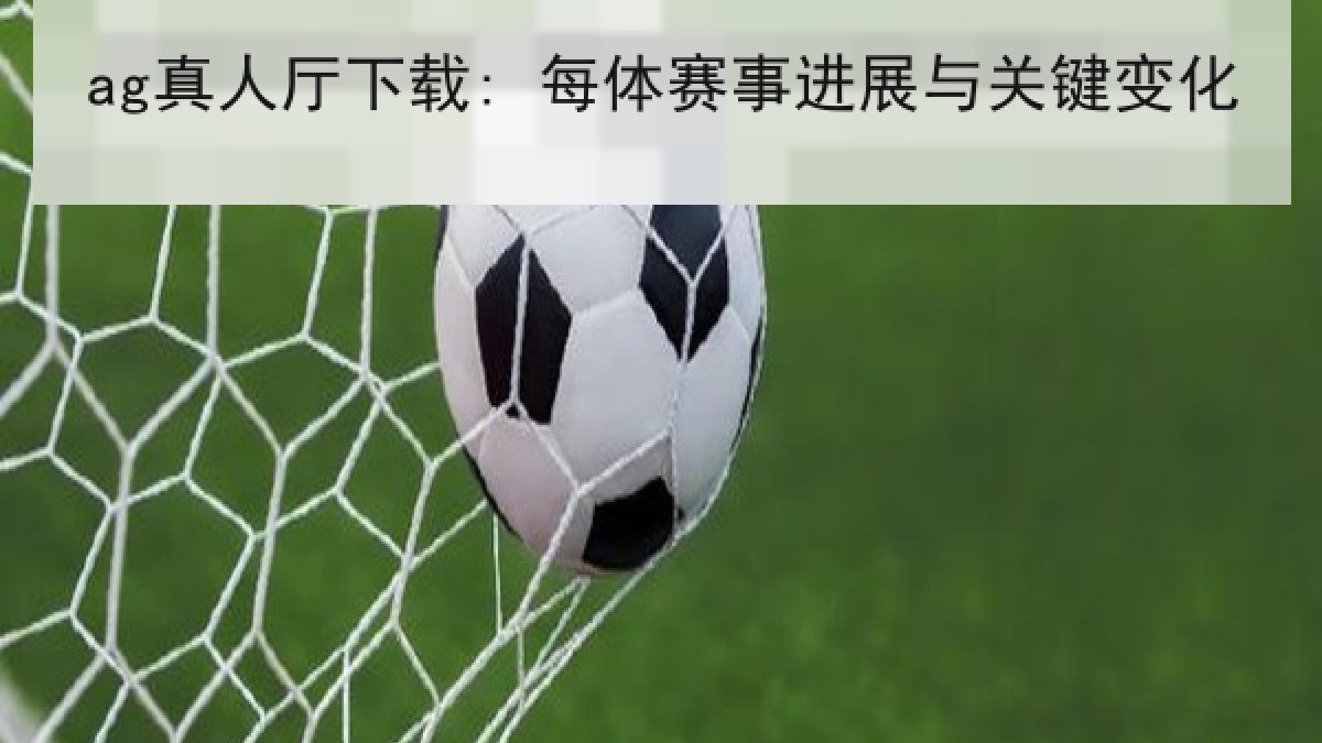 ag真人厅下载: 每体赛事进展与关键变化