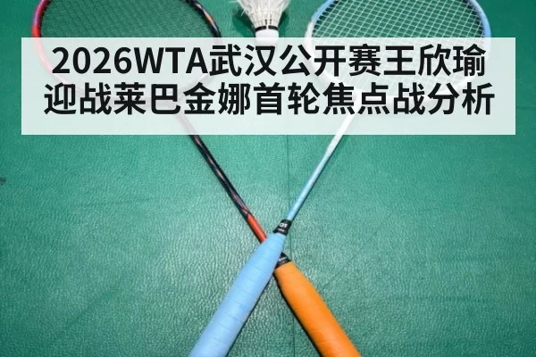 2026WTA武汉公开赛王欣瑜迎战莱巴金娜首轮焦点战分析